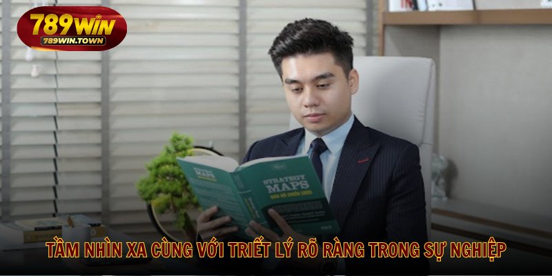 Tầm nhìn xa cùng với triết lý rõ ràng trong sự nghiệp